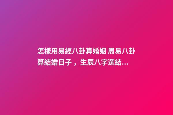 怎樣用易經八卦算婚姻 周易八卦算結婚日子，生辰八字選結婚日子-第1張-觀點-玄機派